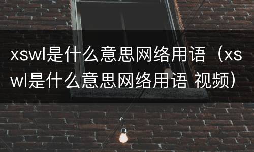 xswl是什么意思网络用语（xswl是什么意思网络用语 视频）