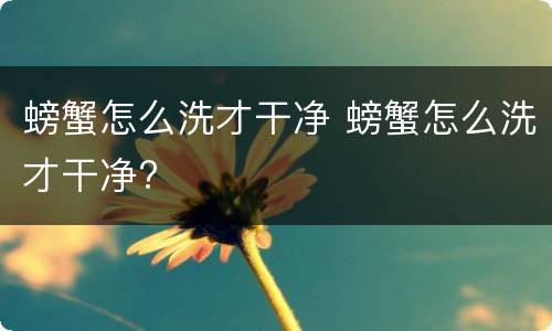 螃蟹怎么洗才干净 螃蟹怎么洗才干净?