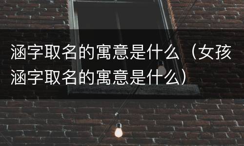 涵字取名的寓意是什么（女孩涵字取名的寓意是什么）