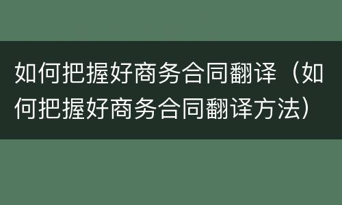 如何把握好商务合同翻译（如何把握好商务合同翻译方法）