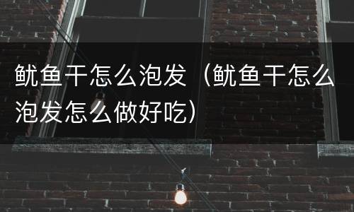 鱿鱼干怎么泡发（鱿鱼干怎么泡发怎么做好吃）