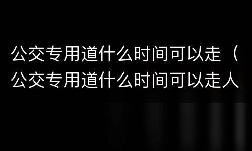 公交专用道什么时间可以走（公交专用道什么时间可以走人）