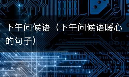 下午问候语（下午问候语暖心的句子）