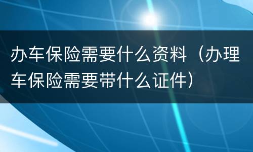 办车保险需要什么资料（办理车保险需要带什么证件）
