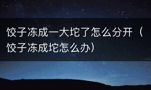 饺子冻成一大坨了怎么分开（饺子冻成坨怎么办）