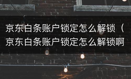京东白条账户锁定怎么解锁（京东白条账户锁定怎么解锁啊）