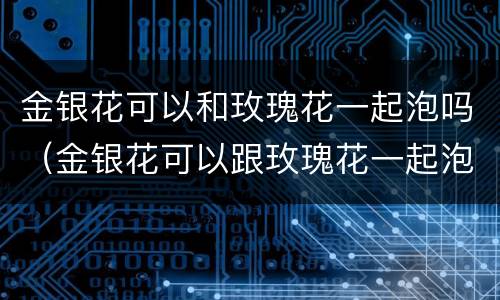 金银花可以和玫瑰花一起泡吗（金银花可以跟玫瑰花一起泡水喝吗）