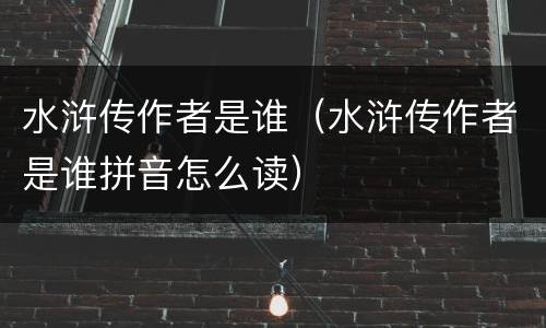 水浒传作者是谁（水浒传作者是谁拼音怎么读）