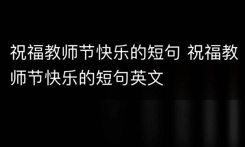 祝福教师节快乐的短句 祝福教师节快乐的短句英文