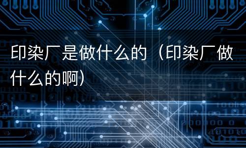 印染厂是做什么的（印染厂做什么的啊）
