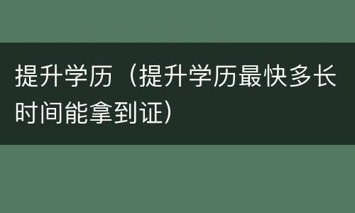 提升学历（提升学历最快多长时间能拿到证）