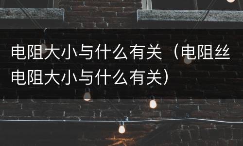 电阻大小与什么有关（电阻丝电阻大小与什么有关）