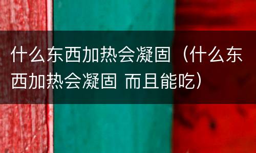 什么东西加热会凝固（什么东西加热会凝固 而且能吃）