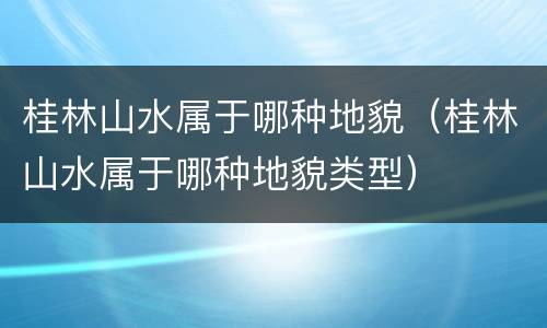 桂林山水属于哪种地貌（桂林山水属于哪种地貌类型）