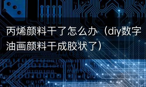 丙烯颜料干了怎么办（diy数字油画颜料干成胶状了）