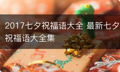 2017七夕祝福语大全 最新七夕祝福语大全集
