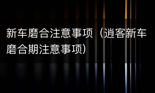 新车磨合注意事项（逍客新车磨合期注意事项）