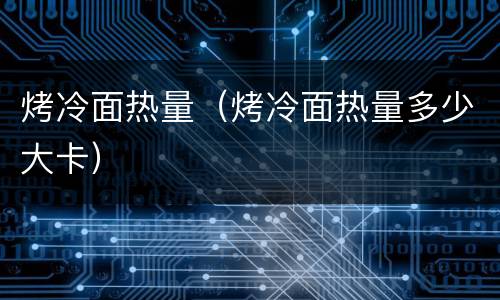 烤冷面热量（烤冷面热量多少大卡）