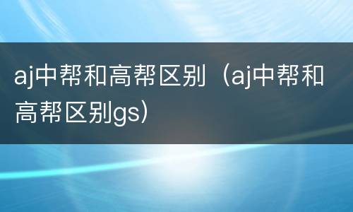 aj中帮和高帮区别（aj中帮和高帮区别gs）