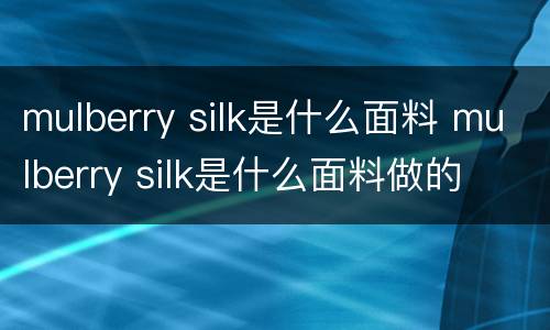 mulberry silk是什么面料 mulberry silk是什么面料做的
