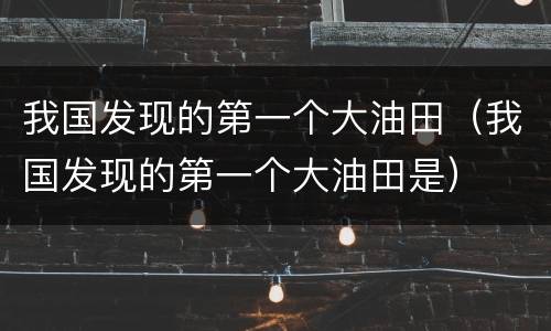 我国发现的第一个大油田（我国发现的第一个大油田是）