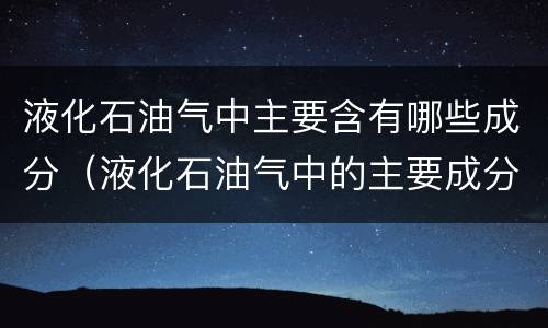 液化石油气中主要含有哪些成分（液化石油气中的主要成分）