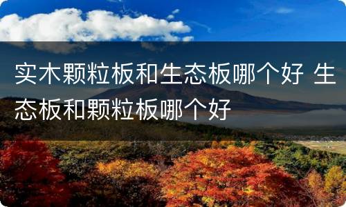 实木颗粒板和生态板哪个好 生态板和颗粒板哪个好