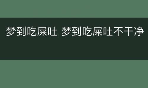 梦到吃屎吐 梦到吃屎吐不干净