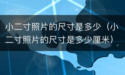 小二寸照片的尺寸是多少（小二寸照片的尺寸是多少厘米）