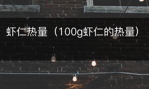 虾仁热量（100g虾仁的热量）