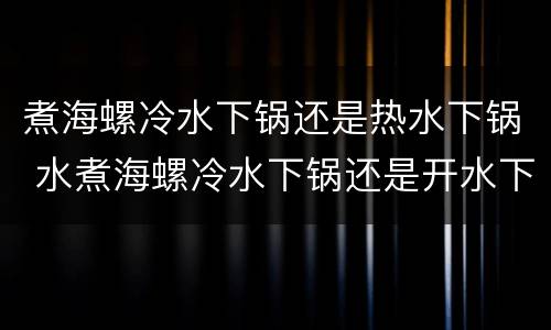 煮海螺冷水下锅还是热水下锅 水煮海螺冷水下锅还是开水下锅