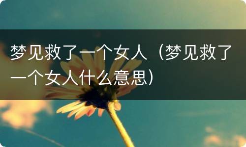 梦见救了一个女人（梦见救了一个女人什么意思）