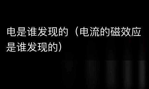 电是谁发现的（电流的磁效应是谁发现的）