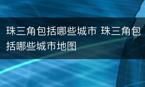 珠三角包括哪些城市 珠三角包括哪些城市地图
