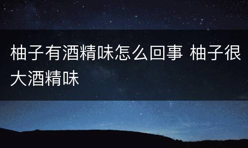 柚子有酒精味怎么回事 柚子很大酒精味