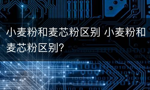 小麦粉和麦芯粉区别 小麦粉和麦芯粉区别?