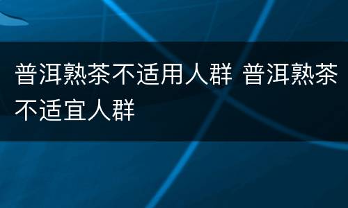普洱熟茶不适用人群 普洱熟茶不适宜人群
