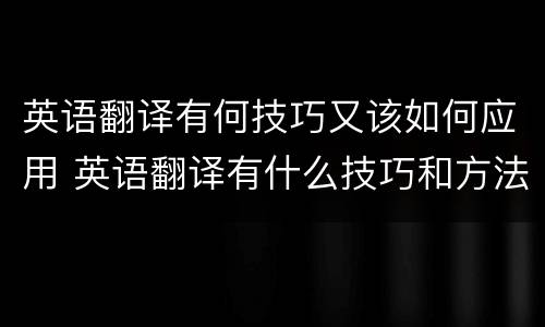 英语翻译有何技巧又该如何应用 英语翻译有什么技巧和方法