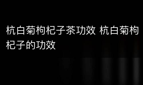 杭白菊枸杞子茶功效 杭白菊枸杞子的功效