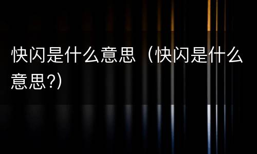 快闪是什么意思（快闪是什么意思?）
