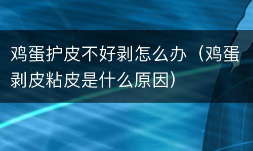 鸡蛋护皮不好剥怎么办（鸡蛋剥皮粘皮是什么原因）