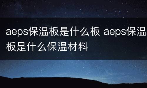 aeps保温板是什么板 aeps保温板是什么保温材料