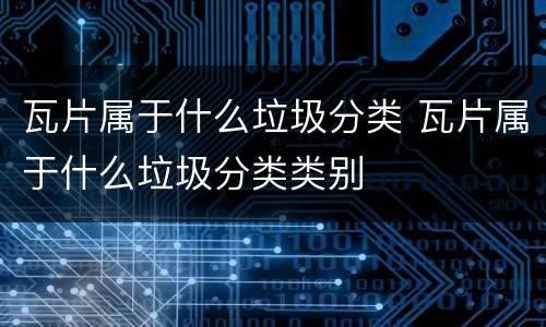 瓦片属于什么垃圾分类 瓦片属于什么垃圾分类类别