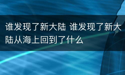 谁发现了新大陆 谁发现了新大陆从海上回到了什么