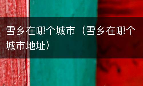 雪乡在哪个城市（雪乡在哪个城市地址）