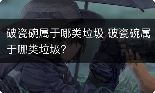 破瓷碗属于哪类垃圾 破瓷碗属于哪类垃圾?