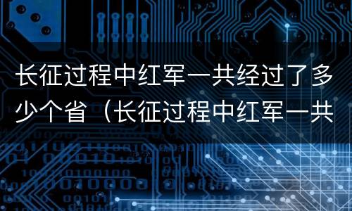 长征过程中红军一共经过了多少个省（长征过程中红军一共经过了多少个省份）