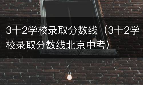 3十2学校录取分数线（3十2学校录取分数线北京中考）