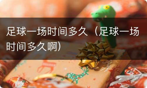 足球一场时间多久（足球一场时间多久啊）