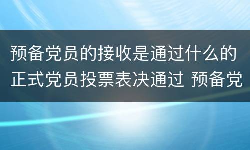 预备党员的接收是通过什么的正式党员投票表决通过 预备党员的接收是通过什么